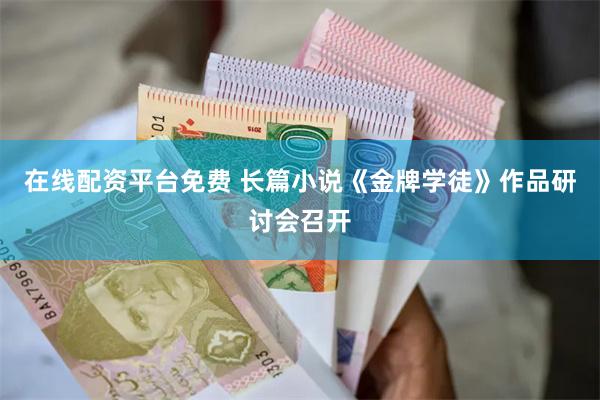 在线配资平台免费 长篇小说《金牌学徒》作品研讨会召开