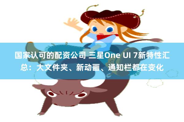 国家认可的配资公司 三星One UI 7新特性汇总：大文件夹、新动画、通知栏都在变化