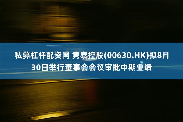 私募杠杆配资网 隽泰控股(00630.HK)拟8月30日举行董事会会议审批中期业绩