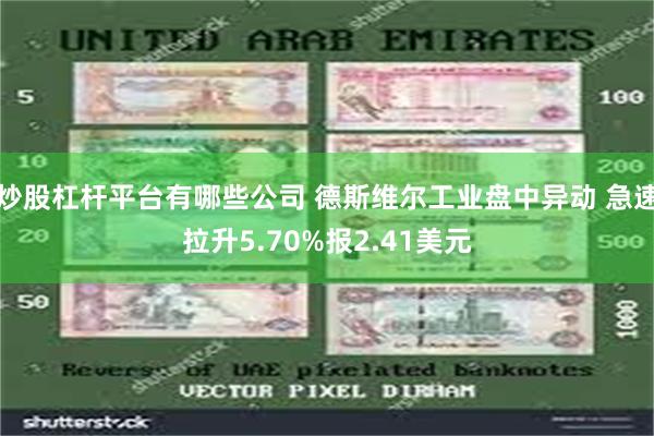 炒股杠杆平台有哪些公司 德斯维尔工业盘中异动 急速拉升5.70%报2.41美元