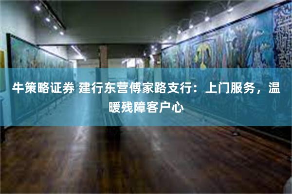 牛策略证券 建行东营傅家路支行：上门服务，温暖残障客户心