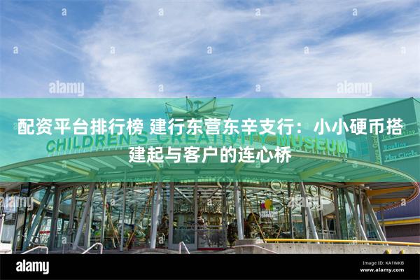 配资平台排行榜 建行东营东辛支行：小小硬币搭建起与客户的连心桥