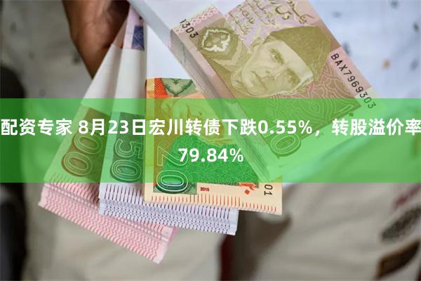 配资专家 8月23日宏川转债下跌0.55%，转股溢价率79.84%