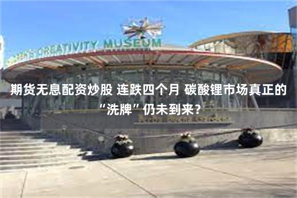 期货无息配资炒股 连跌四个月 碳酸锂市场真正的“洗牌”仍未到来？