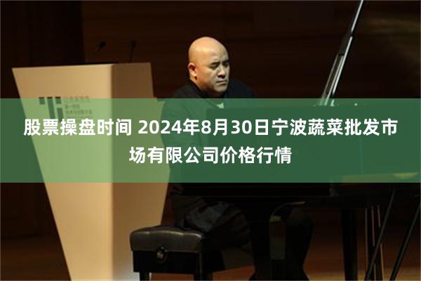 股票操盘时间 2024年8月30日宁波蔬菜批发市场有限公司价格行情