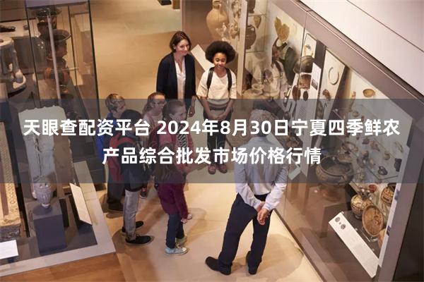 天眼查配资平台 2024年8月30日宁夏四季鲜农产品综合批发市场价格行情