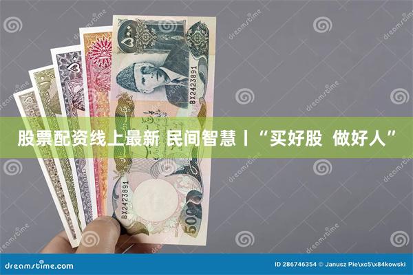 股票配资线上最新 民间智慧丨“买好股  做好人”