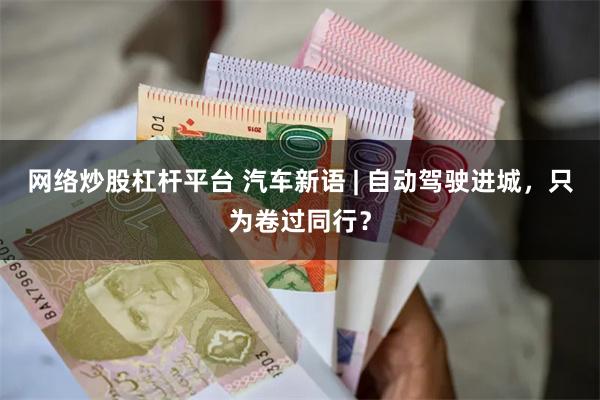 网络炒股杠杆平台 汽车新语 | 自动驾驶进城，只为卷过同行？