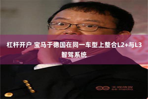 杠杆开户 宝马于德国在同一车型上整合L2+与L3智驾系统