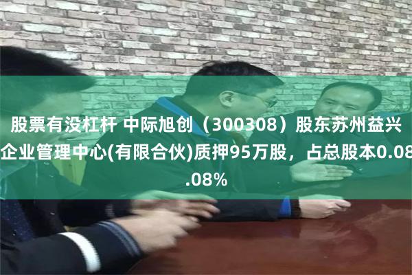 股票有没杠杆 中际旭创（300308）股东苏州益兴福企业管理中心(有限合伙)质押95万股，占总股本0.08%