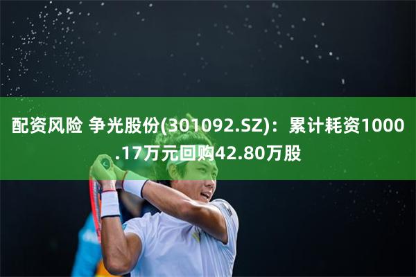 配资风险 争光股份(301092.SZ)：累计耗资1000.17万元回购42.80万股