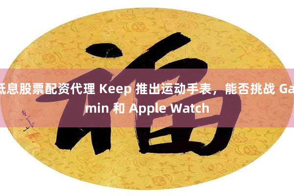 低息股票配资代理 Keep 推出运动手表，能否挑战 Garmin 和 Apple Watch