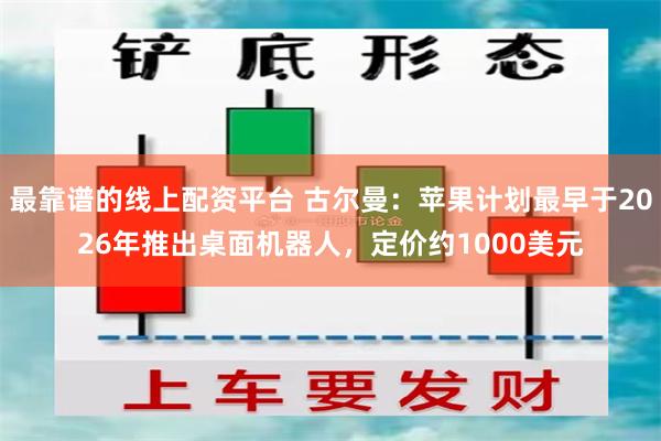 最靠谱的线上配资平台 古尔曼：苹果计划最早于2026年推出桌面机器人，定价约1000美元