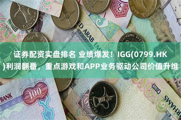 证券配资实盘排名 业绩爆发！IGG(0799.HK)利润翻番，重点游戏和APP业务驱动公司价值升维