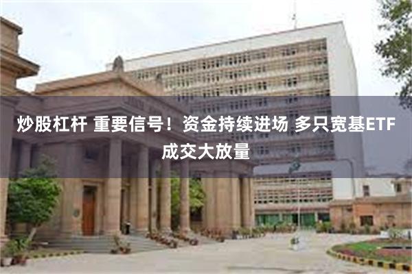 炒股杠杆 重要信号！资金持续进场 多只宽基ETF成交大放量