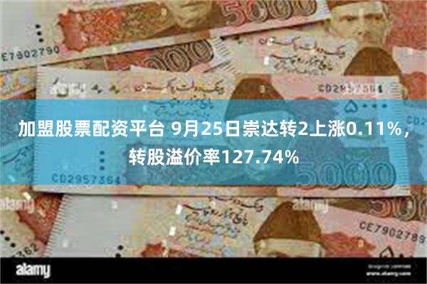 加盟股票配资平台 9月25日崇达转2上涨0.11%，转股溢价率127.74%