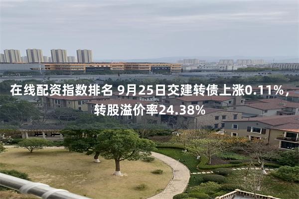 在线配资指数排名 9月25日交建转债上涨0.11%，转股溢价率24.38%