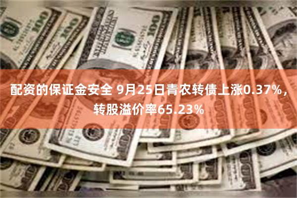 配资的保证金安全 9月25日青农转债上涨0.37%，转股溢价率65.23%