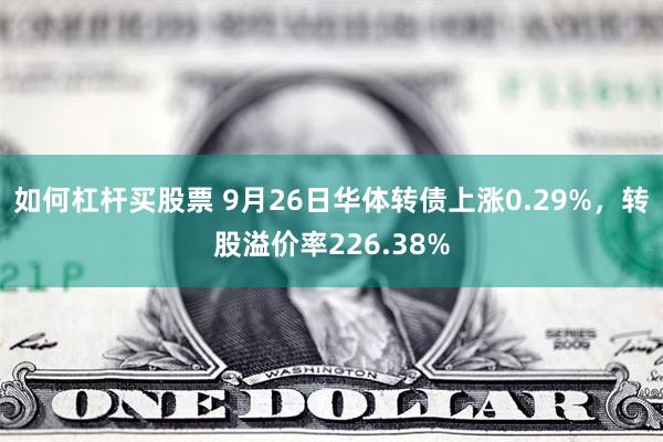 如何杠杆买股票 9月26日华体转债上涨0.29%，转股溢价率226.38%