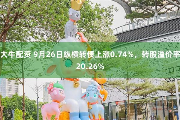 大牛配资 9月26日纵横转债上涨0.74%，转股溢价率20.26%