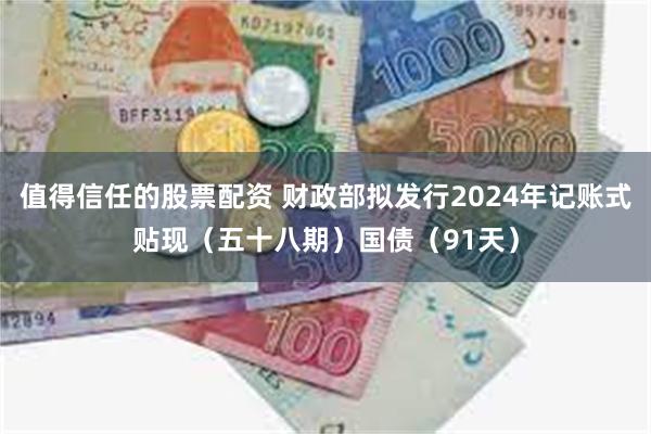 值得信任的股票配资 财政部拟发行2024年记账式贴现（五十八期）国债（91天）