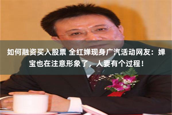 如何融资买入股票 全红婵现身广汽活动网友：婵宝也在注意形象了，人要有个过程！