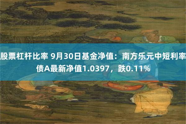 股票杠杆比率 9月30日基金净值：南方乐元中短利率债A最新净值1.0397，跌0.11%