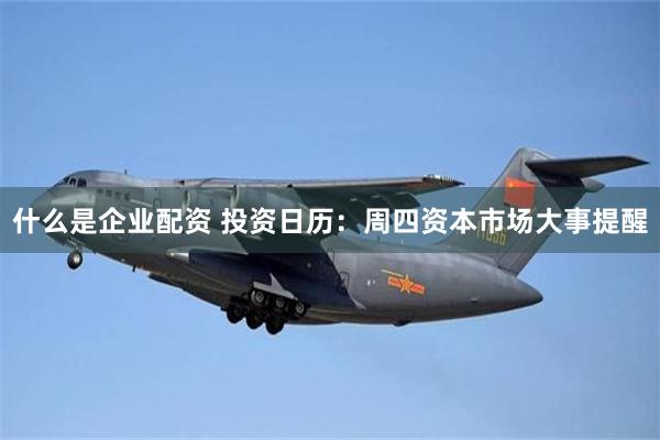 什么是企业配资 投资日历：周四资本市场大事提醒