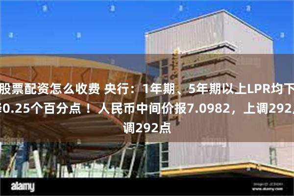 股票配资怎么收费 央行：1年期、5年期以上LPR均下降0.25个百分点 ！人民币中间价报7.0982，上调292点