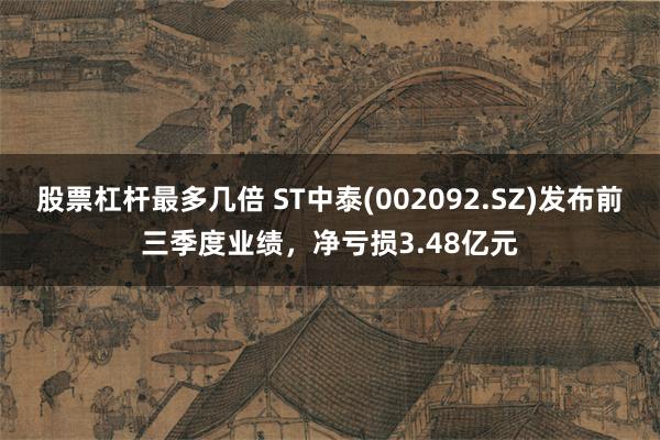 股票杠杆最多几倍 ST中泰(002092.SZ)发布前三季度业绩，净亏损3.48亿元