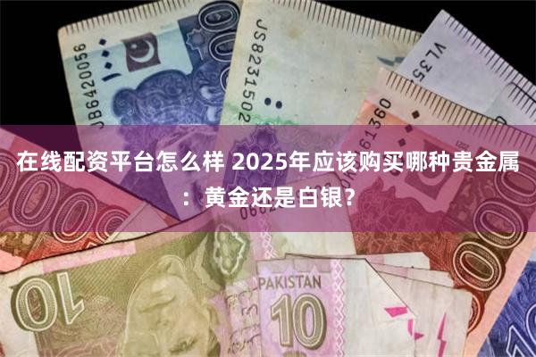 在线配资平台怎么样 2025年应该购买哪种贵金属：黄金还是白银？