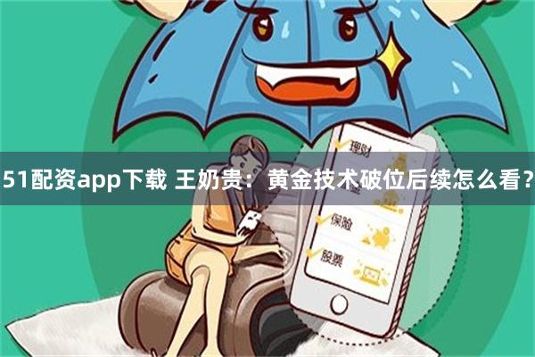 51配资app下载 王奶贵：黄金技术破位后续怎么看？