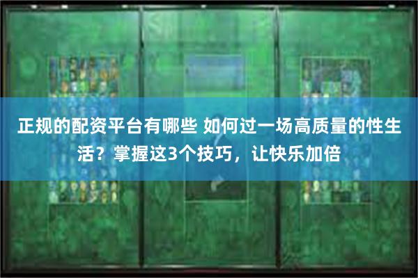 正规的配资平台有哪些 如何过一场高质量的性生活？掌握这3个技巧，让快乐加倍