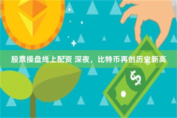 股票操盘线上配资 深夜，比特币再创历史新高