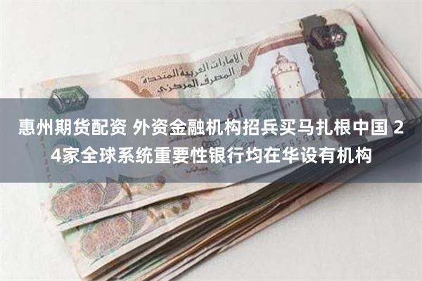 惠州期货配资 外资金融机构招兵买马扎根中国 24家全球系统重要性银行均在华设有机构