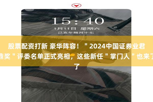 股票配资打新 豪华阵容！＂2024中国证券业君鼎奖＂评委名单正式亮相，这些新任＂掌门人＂也来了