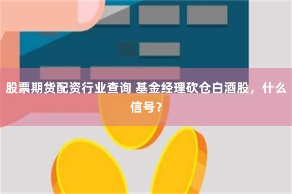 股票期货配资行业查询 基金经理砍仓白酒股，什么信号？