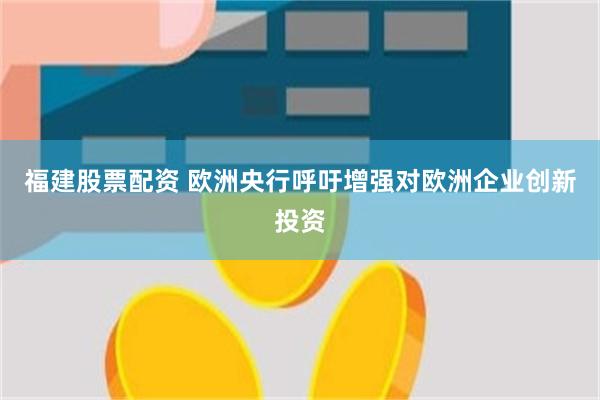 福建股票配资 欧洲央行呼吁增强对欧洲企业创新投资