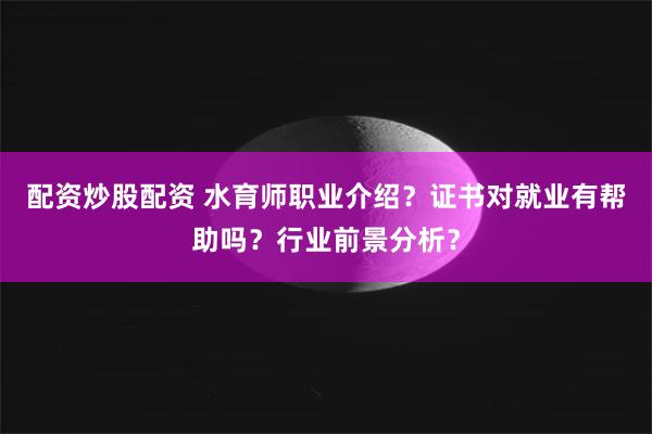 配资炒股配资 水育师职业介绍？证书对就业有帮助吗？行业前景分析？