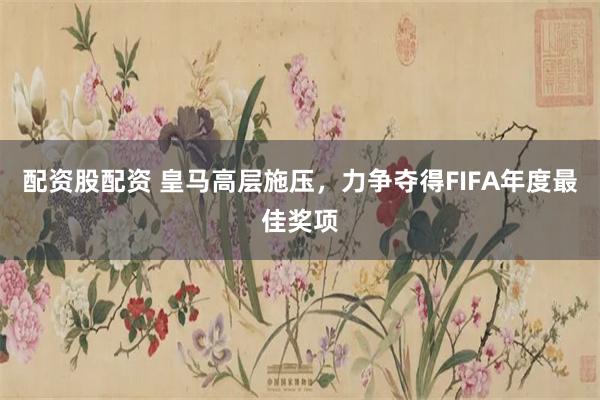 配资股配资 皇马高层施压，力争夺得FIFA年度最佳奖项