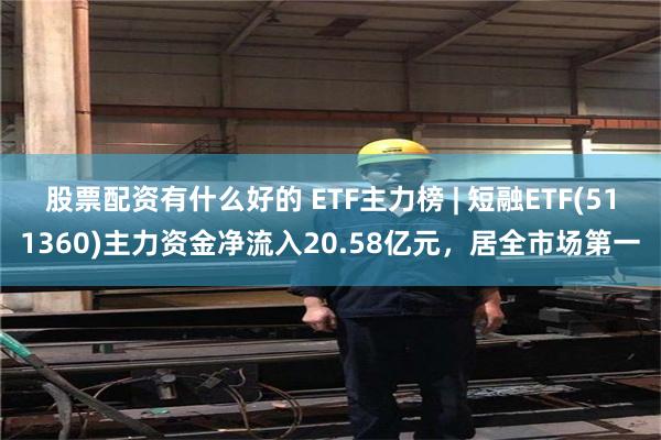 股票配资有什么好的 ETF主力榜 | 短融ETF(511360)主力资金净流入20.58亿元，居全市场第一