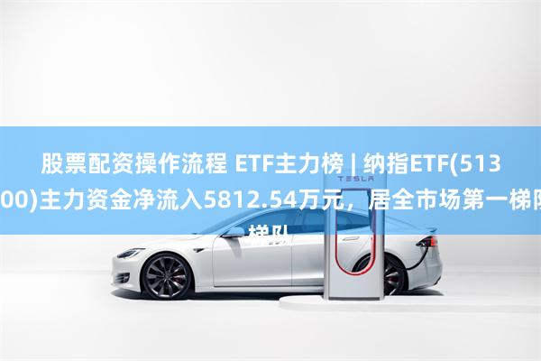 股票配资操作流程 ETF主力榜 | 纳指ETF(513100)主力资金净流入5812.54万元，居全市场第一梯队