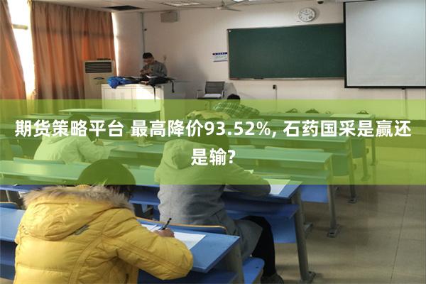 期货策略平台 最高降价93.52%, 石药国采是赢还是输?