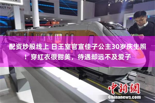 配资炒股线上 日王室官宣佳子公主30岁庆生照！穿红衣很甜美，待遇却远不及爱子