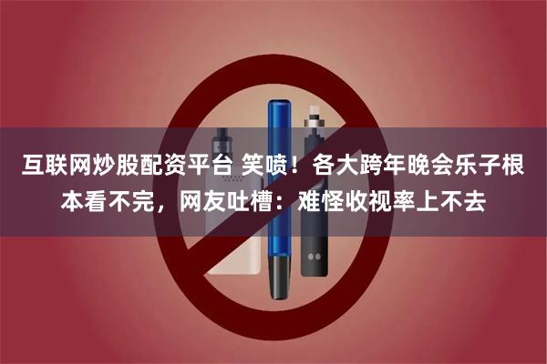 互联网炒股配资平台 笑喷！各大跨年晚会乐子根本看不完，网友吐槽：难怪收视率上不去