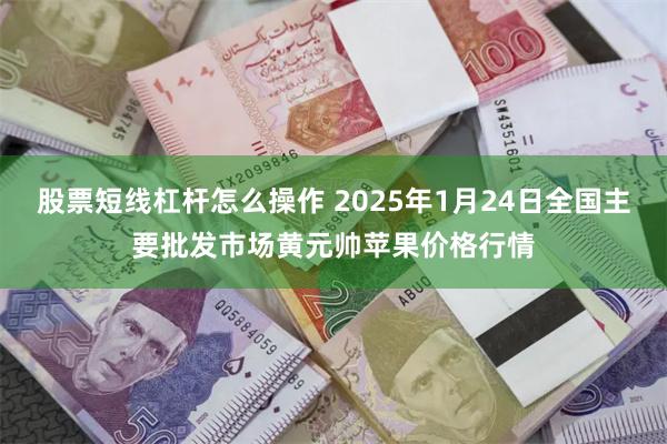 股票短线杠杆怎么操作 2025年1月24日全国主要批发市场黄元帅苹果价格行情