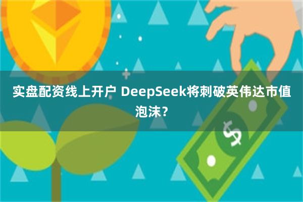 实盘配资线上开户 DeepSeek将刺破英伟达市值泡沫？