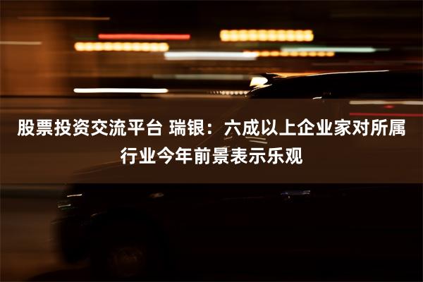 股票投资交流平台 瑞银：六成以上企业家对所属行业今年前景表示乐观