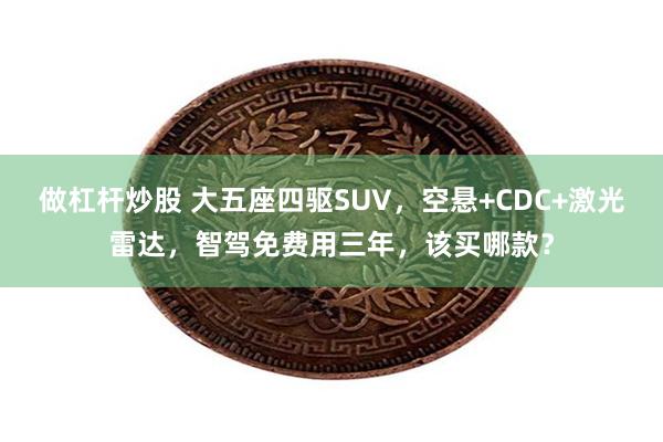 做杠杆炒股 大五座四驱SUV，空悬+CDC+激光雷达，智驾免费用三年，该买哪款？