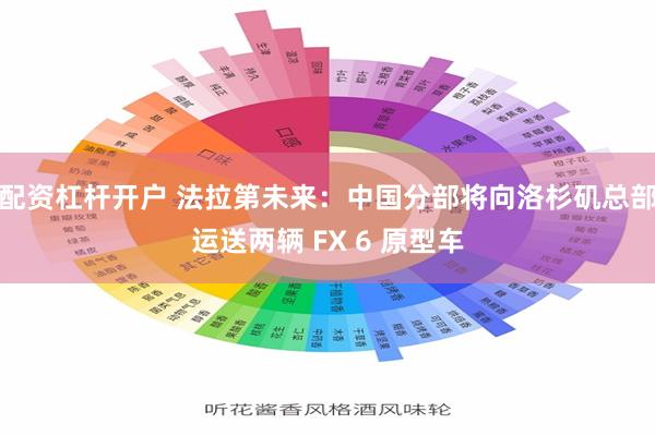 配资杠杆开户 法拉第未来：中国分部将向洛杉矶总部运送两辆 FX 6 原型车